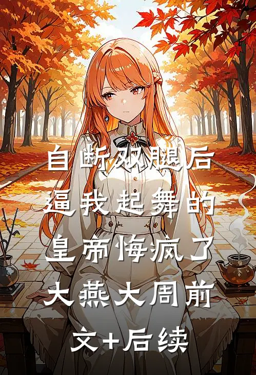 自断双腿后，逼我起舞的皇帝悔疯了大燕大周前文+后续