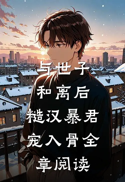 与世子和离后，糙汉暴君宠入骨全章阅读