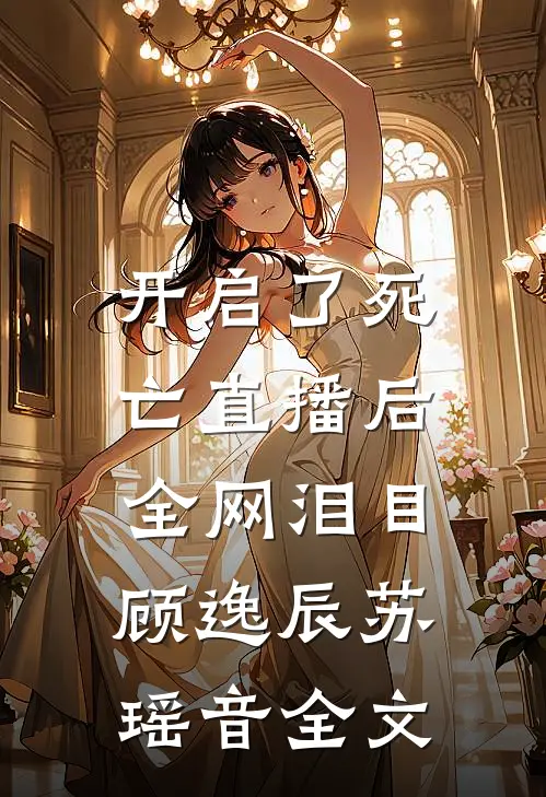 开启了死亡直播后，全网泪目顾逸辰苏瑶音全文