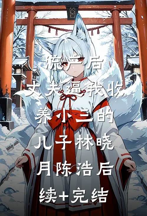 流产后，丈夫逼我收养小三的儿子林晓月陈浩后续+完结