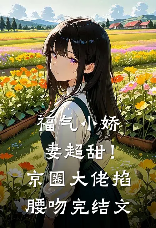 福气小娇妻超甜！京圈大佬掐腰吻完结文