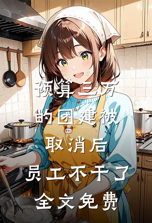 预算三万的团建被取消后，员工不干了全文免费