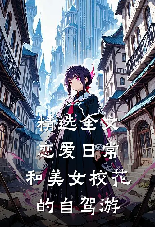 精选全文恋爱日常：和美女校花的自驾游