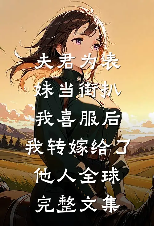 夫君为表妹当街扒我喜服后，我转嫁给了他人全球完整文集