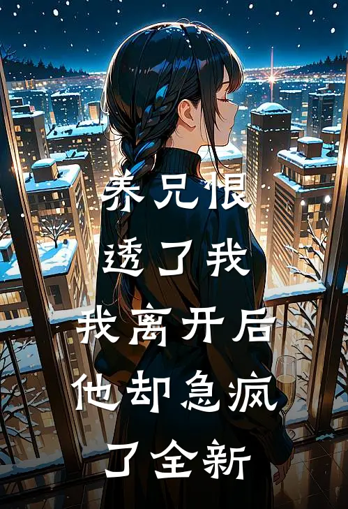 养兄恨透了我，我离开后他却急疯了全新