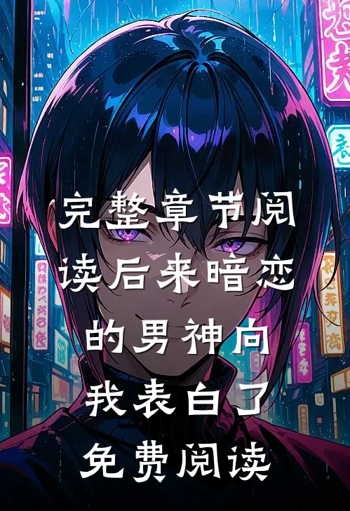 完整章节阅读后来暗恋的男神向我表白了免费阅读