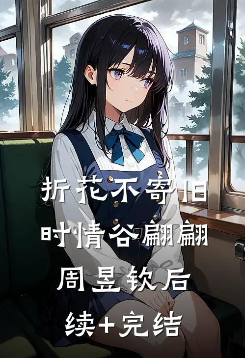折花不寄旧时情谷翩翩周昱钦后续+完结