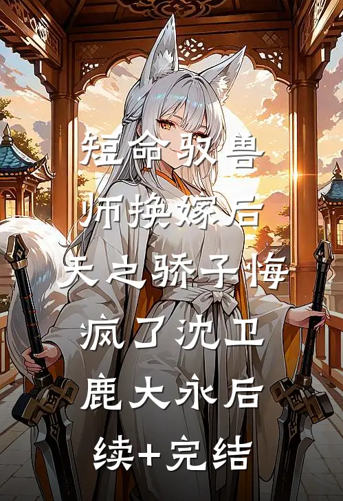 短命驭兽师换嫁后，天之骄子悔疯了沈卫鹿大永后续+完结