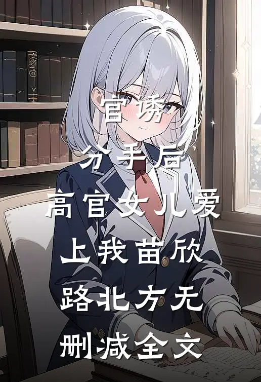 官诱：分手后，高官女儿爱上我苗欣路北方无删减全文