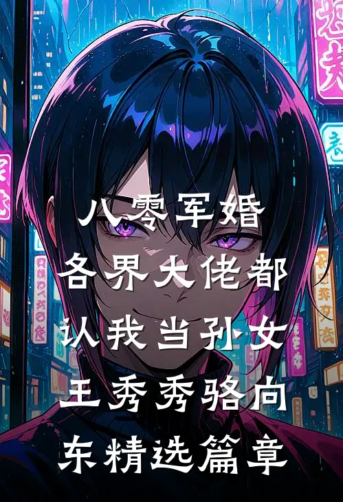 八零军婚:各界大佬都认我当孙女王秀秀骆向东精选篇章
