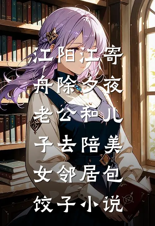 江阳江寄舟除夕夜，老公和儿子去陪美女邻居包饺子小说