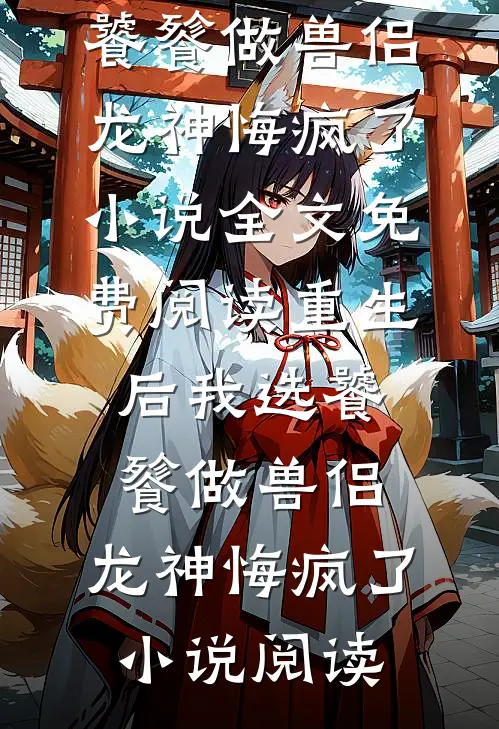 重生后我选饕餮做兽侣，龙神悔疯了小说全文免费阅读_重生后我选饕餮做兽侣，龙神悔疯了小说阅读