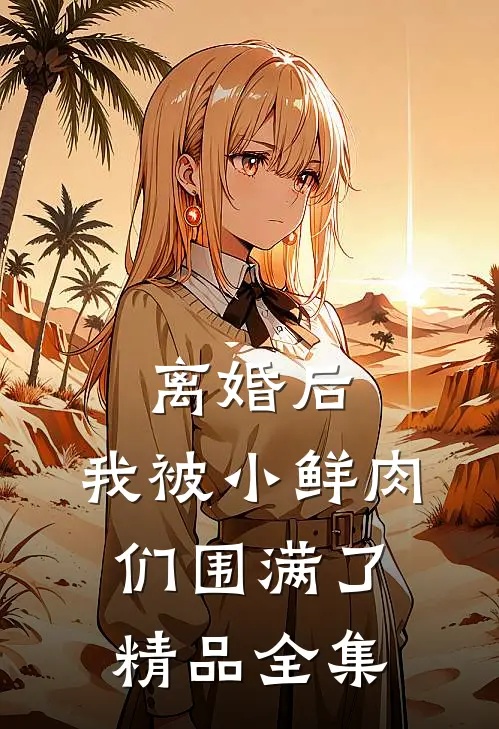 离婚后，我被小鲜肉们围满了精品全集