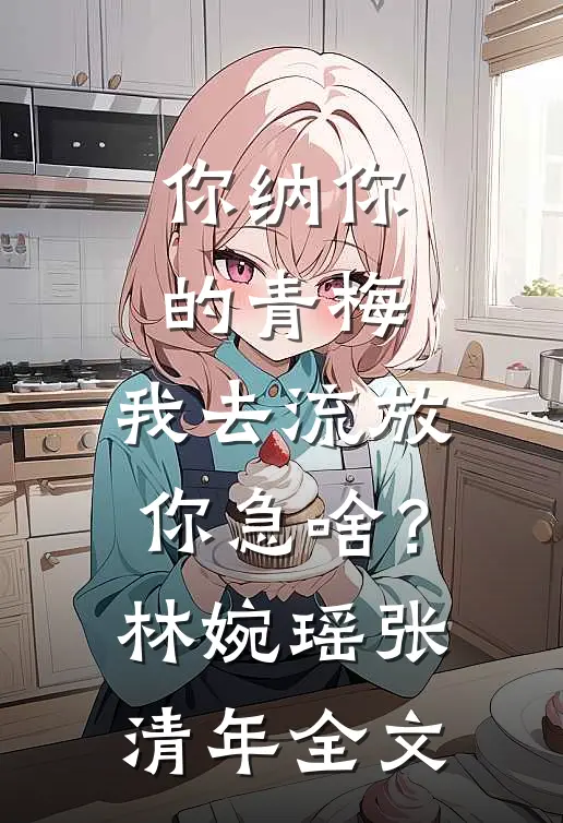 你纳你的青梅，我去流放你急啥？林婉瑶张清年全文