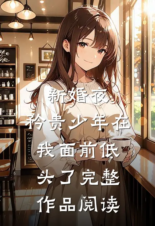 新婚夜，矜贵少年在我面前低头了完整作品阅读