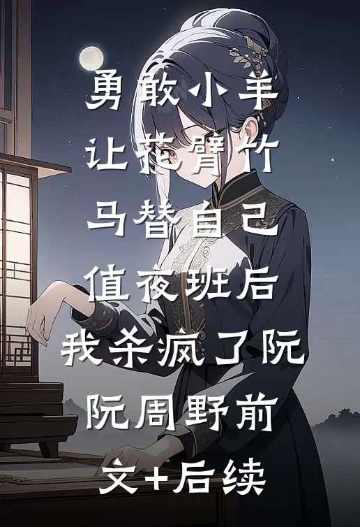 勇敢小羊让花臂竹马替自己值夜班后，我杀疯了阮阮周野前文+后续
