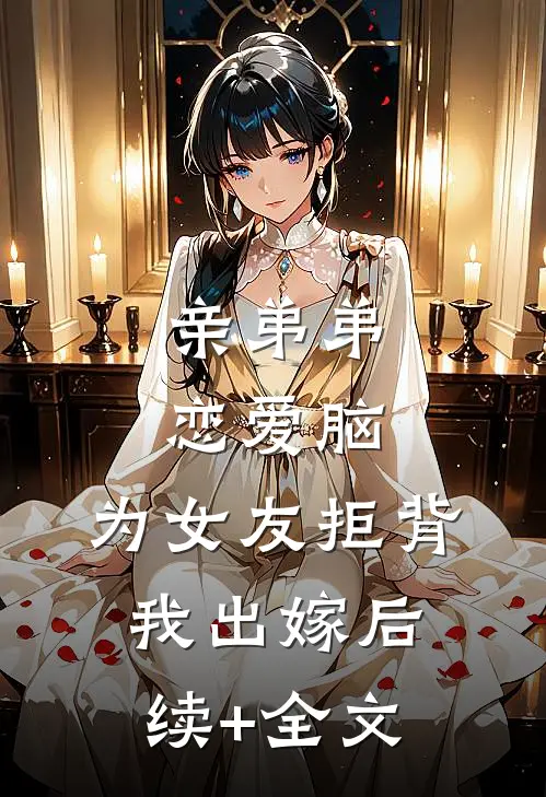 亲弟弟恋爱脑，为女友拒背我出嫁后续+全文