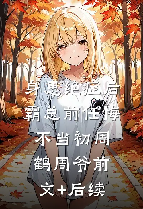身患绝症后，霸总前任悔不当初周鹤周爷前文+后续