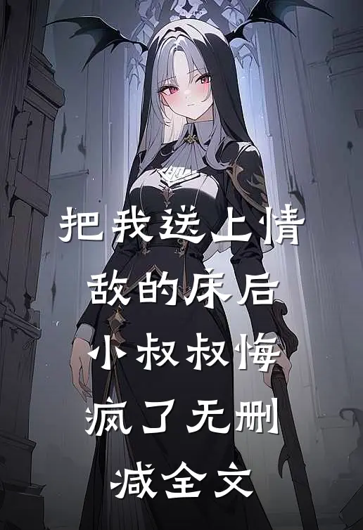 把我送上情敌的床后，小叔叔悔疯了无删减全文