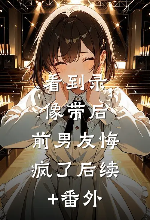 看到录像带后，前男友悔疯了后续+番外