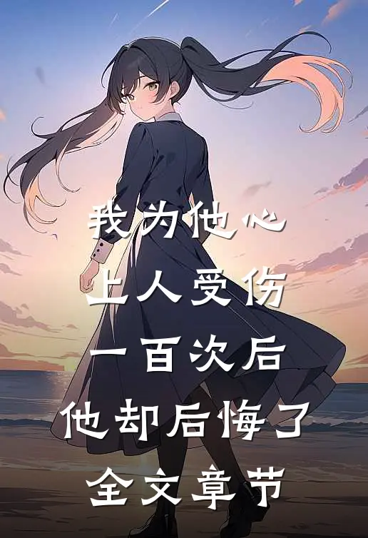 我为他心上人受伤一百次后，他却后悔了全文章节