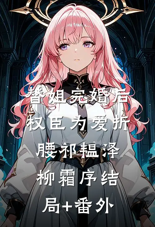 替姐完婚后，权臣为爱折腰祁韫泽柳霜序结局+番外