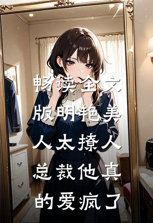 畅读全文版明艳美人太撩人，总裁他真的爱疯了