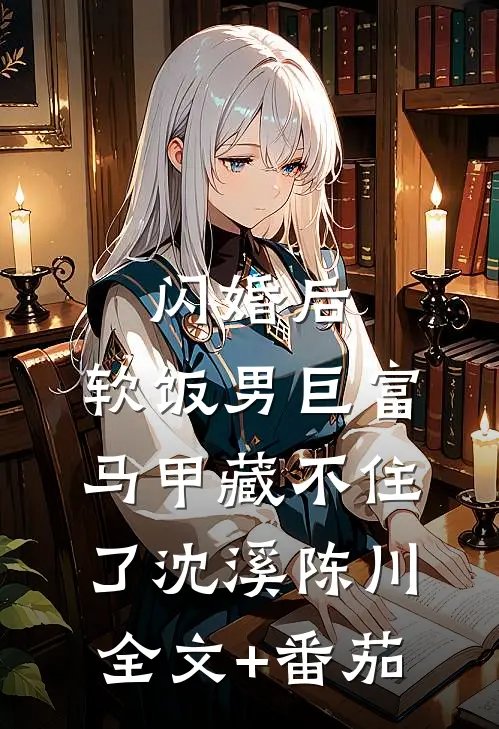 闪婚后，软饭男巨富马甲藏不住了沈溪陈川全文+番茄