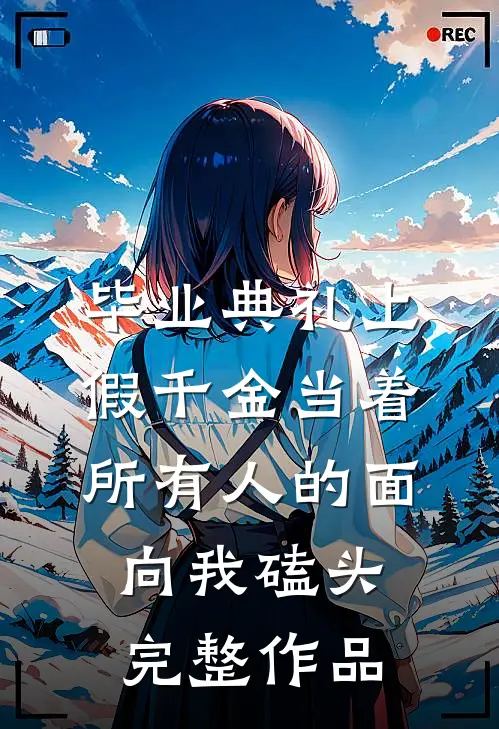 毕业典礼上，假千金当着所有人的面向我磕头完整作品