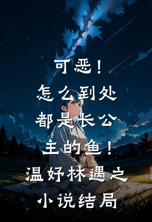 可恶！怎么到处都是长公主的鱼！温妤林遇之小说结局