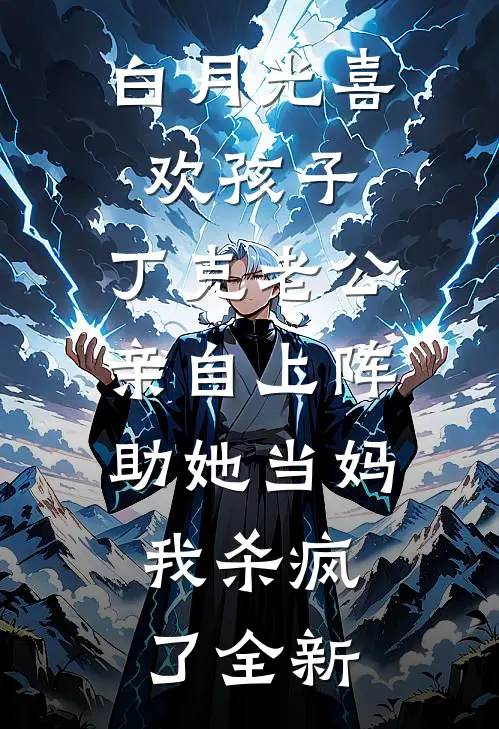 白月光喜欢孩子，丁克老公亲自上阵助她当妈，我杀疯了全新