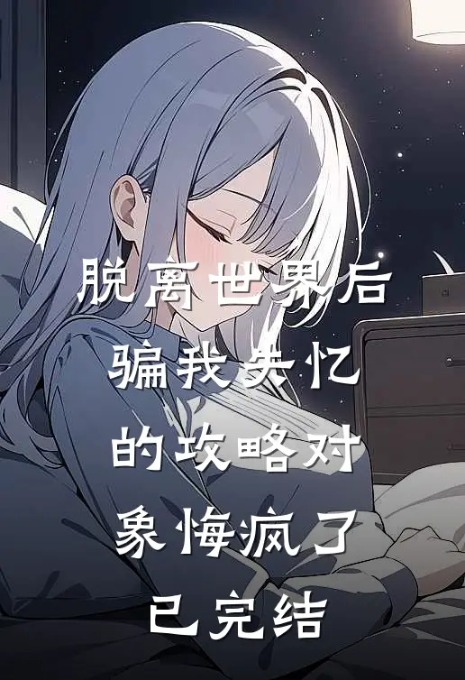 脱离世界后，骗我失忆的攻略对象悔疯了已完结