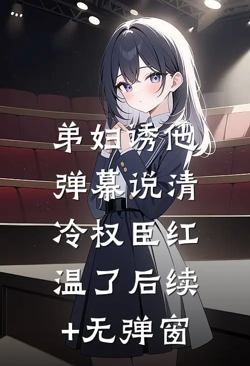 弟妇诱他，弹幕说清冷权臣红温了后续+无弹窗