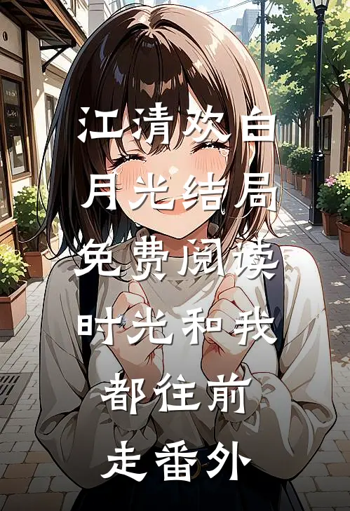 江清欢白月光结局免费阅读时光和我，都往前走番外