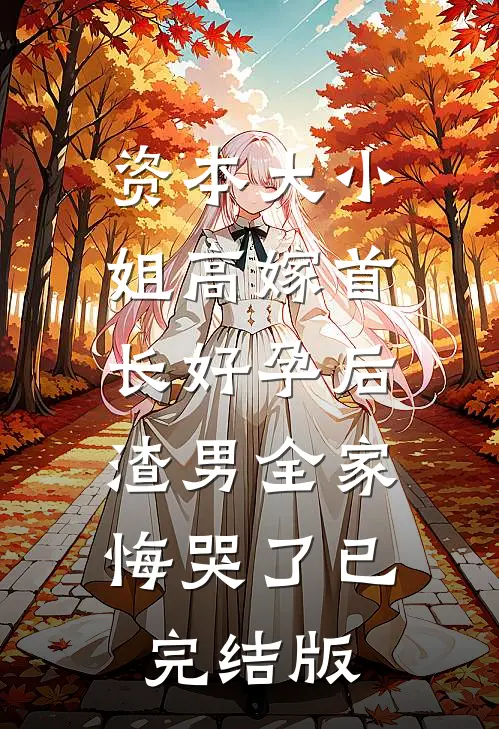 资本大小姐高嫁首长好孕后，渣男全家悔哭了已完结版