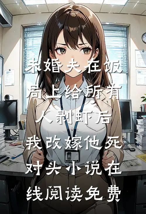 未婚夫在饭局上给所有人剥虾后，我改嫁他死对头小说在线阅读免费