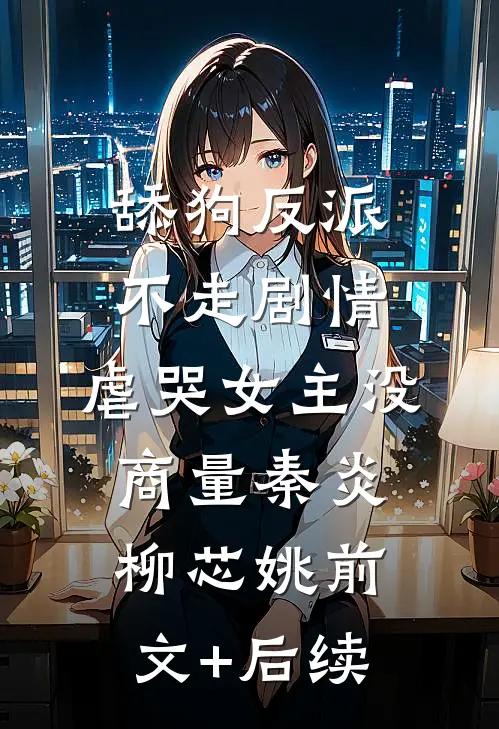 舔狗反派不走剧情，虐哭女主没商量秦炎柳芯姚前文+后续