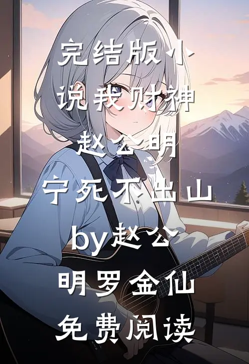 完结版小说我财神赵公明，宁死不出山by赵公明罗金仙免费阅读