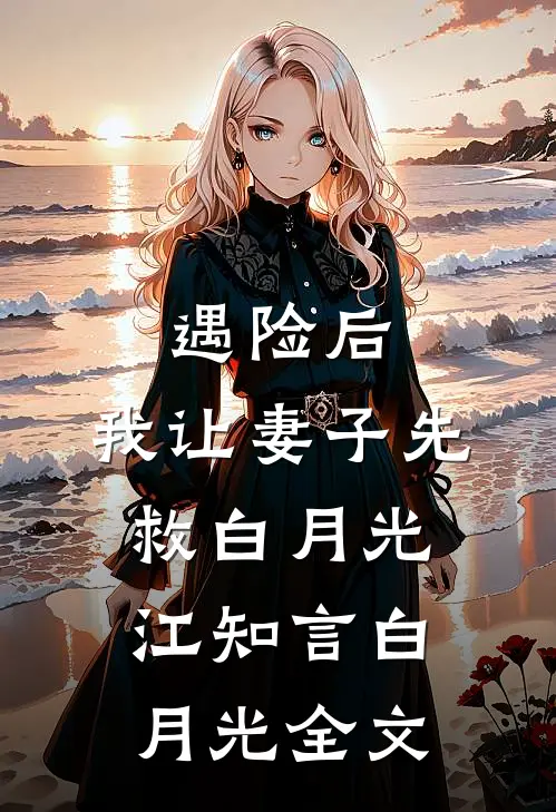 遇险后，我让妻子先救白月光江知言白月光全文