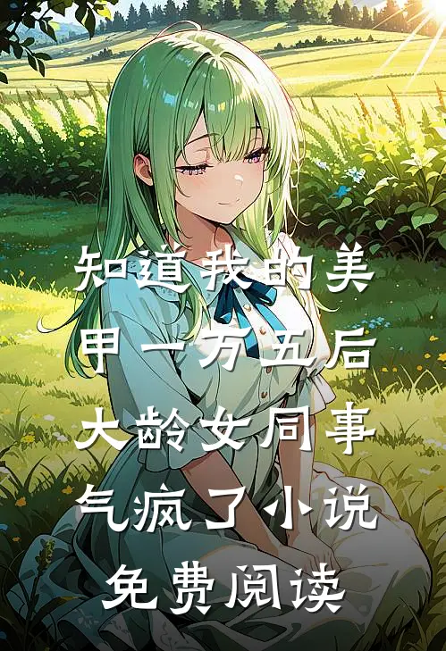 知道我的美甲一万五后，大龄女同事气疯了小说免费阅读