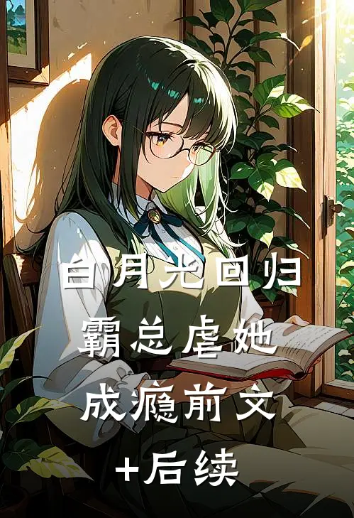 白月光回归，霸总虐她成瘾前文+后续