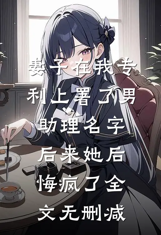 妻子在我专利上署了男助理名字，后来她后悔疯了全文无删减