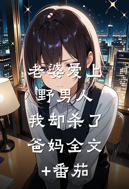 老婆爱上野男人，我却杀了爸妈全文+番茄