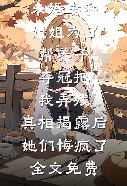 未婚妻和姐姐为了帮养子夺冠把我弄残，真相揭露后她们悔疯了全文免费