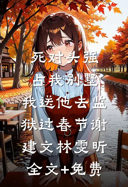 死对头强占我别墅，我送他去监狱过春节谢建文林雯昕全文+免费