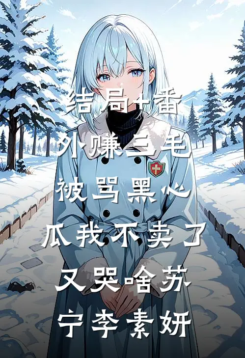 结局+番外赚三毛被骂黑心，瓜我不卖了又哭啥苏宁李素妍