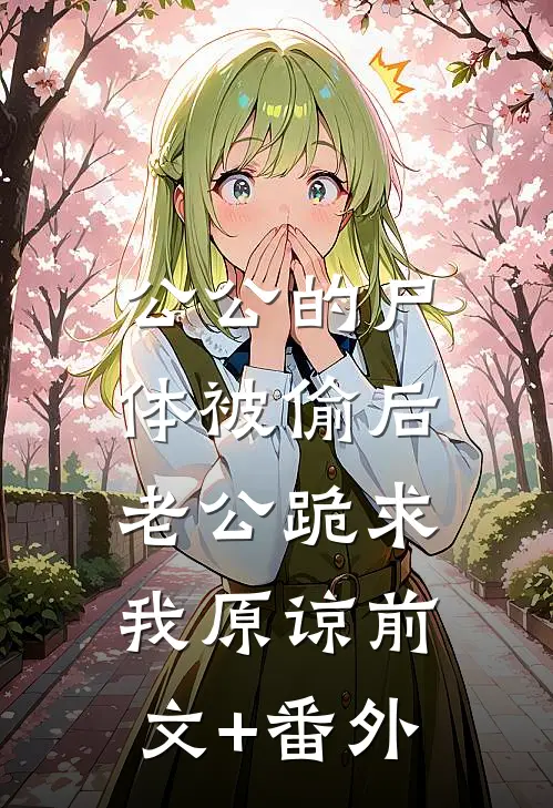 公公的尸体被偷后，老公跪求我原谅前文+番外