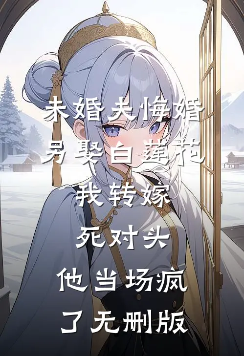 未婚夫悔婚另娶白莲花，我转嫁死对头，他当场疯了无删版