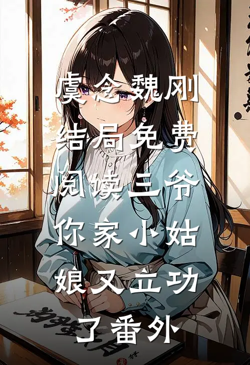 虞念魏刚结局免费阅读三爷，你家小姑娘又立功了番外