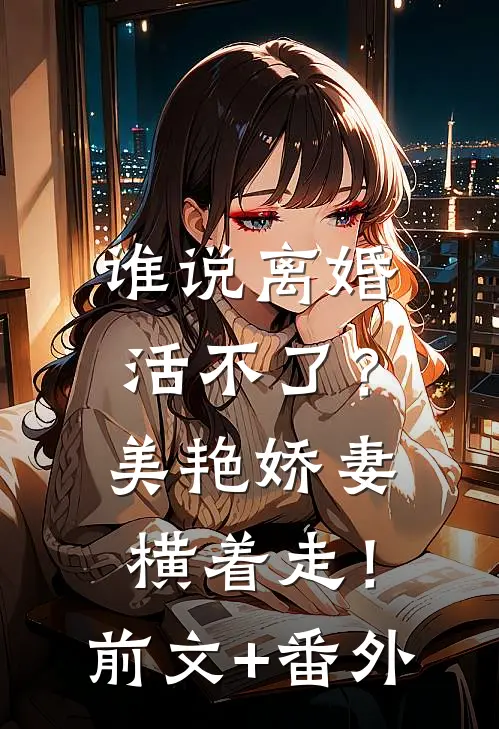 谁说离婚活不了？美艳娇妻横着走！前文+番外